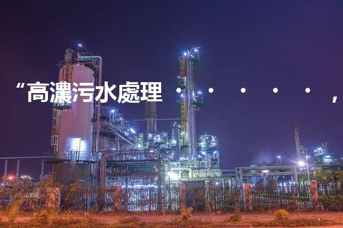 “高濃污水處理，綠色環(huán)保新篇章”